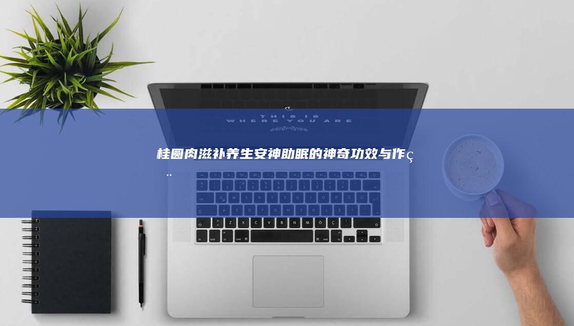 桂圆肉：滋补养生、安神助眠的神奇功效与作用